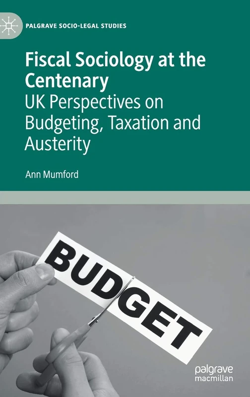 Fiscal Sociology at the Centenary: UK Perspectives on Budgeting, Taxation and Austerity (Palgrave Socio-Legal Studies)