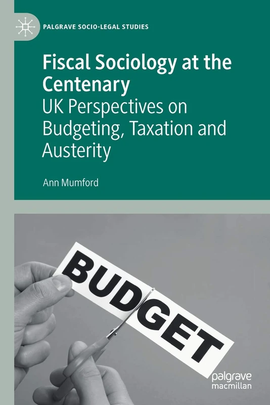 Fiscal Sociology at the Centenary: UK Perspectives on Budgeting, Taxation and Austerity (Palgrave Socio-Legal Studies)