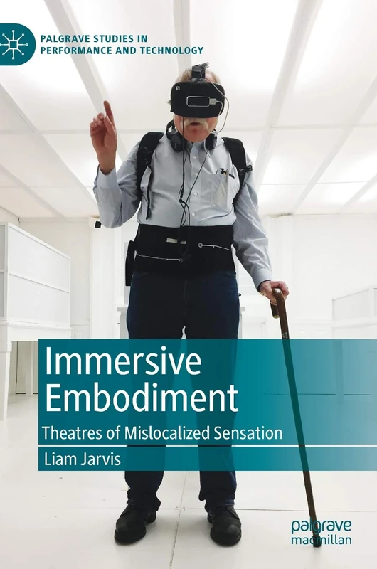 Immersive Embodiment: Theatres of Mislocalized Sensation (Palgrave Studies in Performance and Technology)