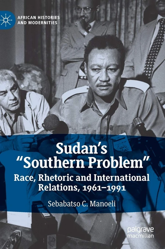 Sudan’s “Southern Problem”: Race, Rhetoric and International Relations, 1961-1991 (African Histories and Modernities)