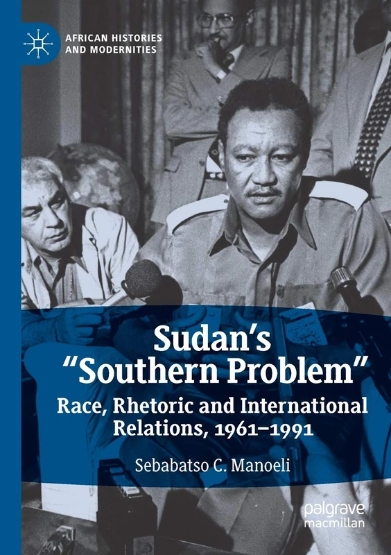 Sudan’s “Southern Problem”: Race, Rhetoric and International Relations, 1961-1991 (African Histories and Modernities)