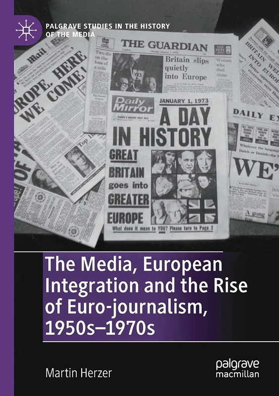 The Media, European Integration and the Rise of Euro-journalism, 1950s–1970s (Palgrave Studies in the History of the Media)