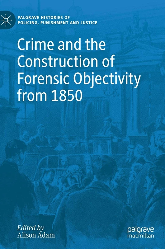 Crime and the Construction of Forensic Objectivity from 1850 (Palgrave Histories of Policing, Punishment and Justice)