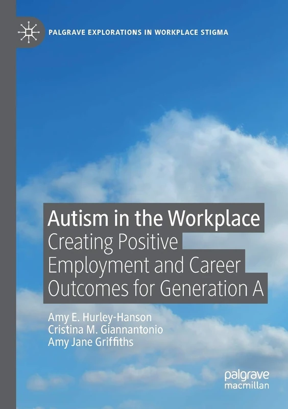 Autism in the Workplace: Creating Positive Employment and Career Outcomes for Generation A (Palgrave Explorations in Workplace Stigma)