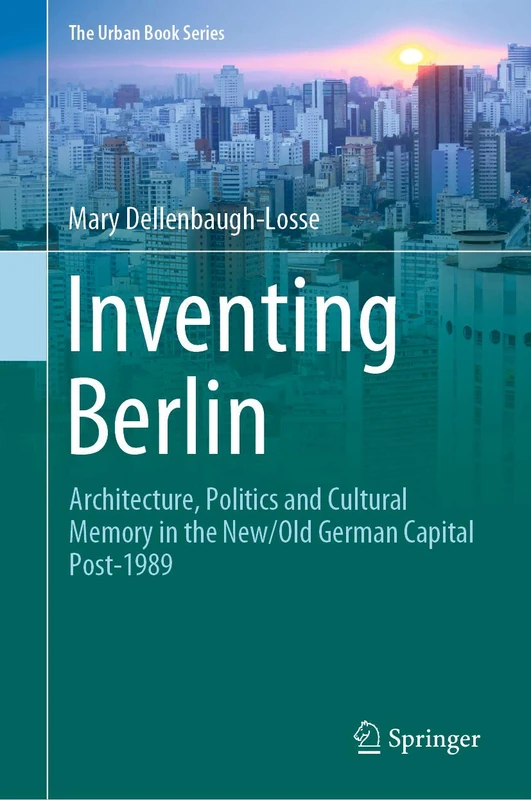 Inventing Berlin: Architecture, Politics and Cultural Memory in the New/Old German Capital Post-1989 (The Urban Book Series)