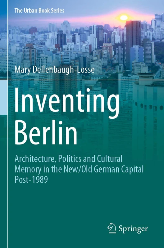 Inventing Berlin: Architecture, Politics and Cultural Memory in the New/Old German Capital Post-1989 (The Urban Book Series)