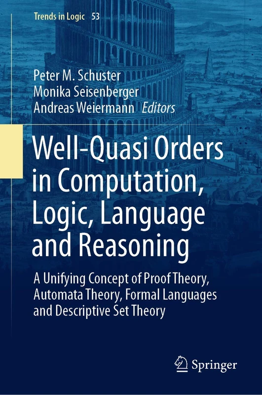 Well-Quasi Orders in Computation, Logic, Language and Reasoning: A Unifying Concept of Proof Theory, Automata Theory, Formal Languages and Descriptive Set Theory: 53 (Trends in Logic, 53)