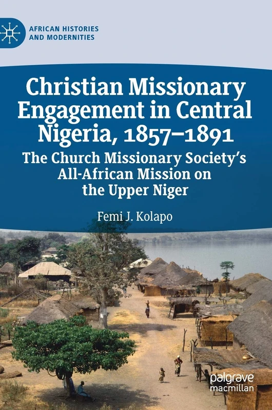 Christian Missionary Engagement in Central Nigeria, 1857–1891: The Church Missionary Society's All-African Mission on the Upper Niger (African Histories and Modernities)
