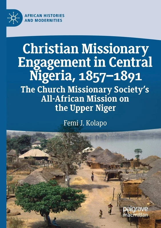 Christian Missionary Engagement in Central Nigeria, 1857–1891: The Church Missionary Society's All-African Mission on the Upper Niger (African Histories and Modernities)