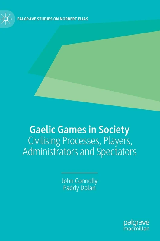 Gaelic Games in Society: Civilising Processes, Players, Administrators and Spectators (Palgrave Studies on Norbert Elias)