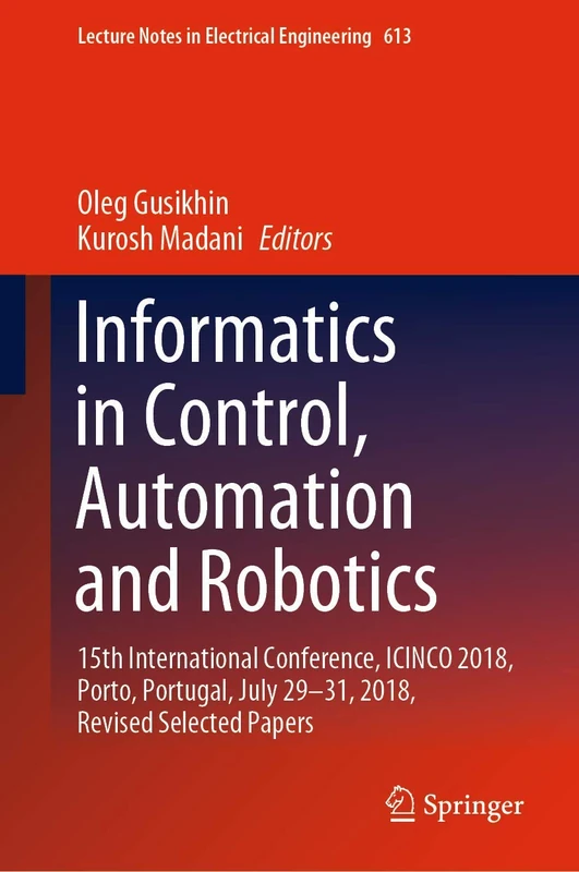 Informatics in Control, Automation and Robotics: 15th International Conference, ICINCO 2018, Porto, Portugal, July 29-31, 2018, Revised Selected ... Notes in Electrical Engineering, 613)