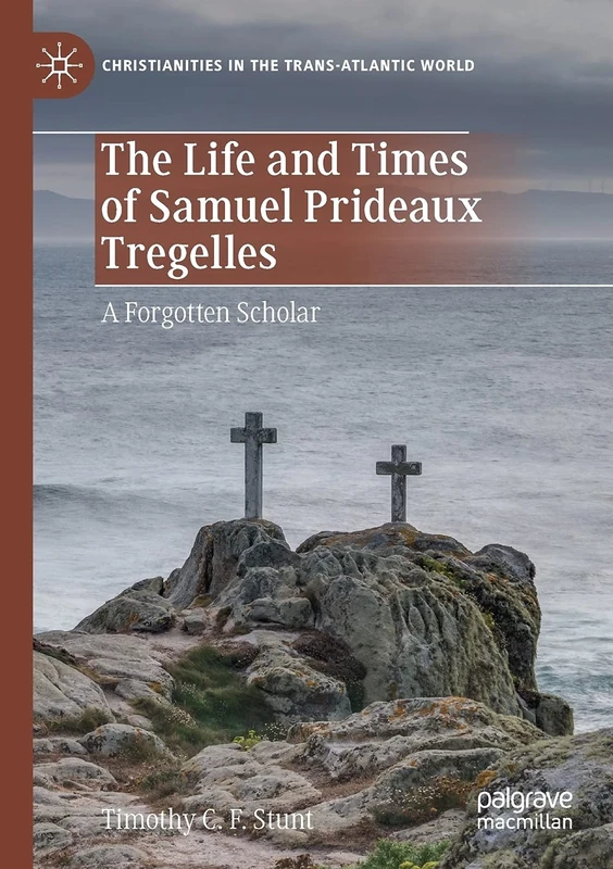 The Life and Times of Samuel Prideaux Tregelles: A Forgotten Scholar (Christianities in the Trans-Atlantic World)