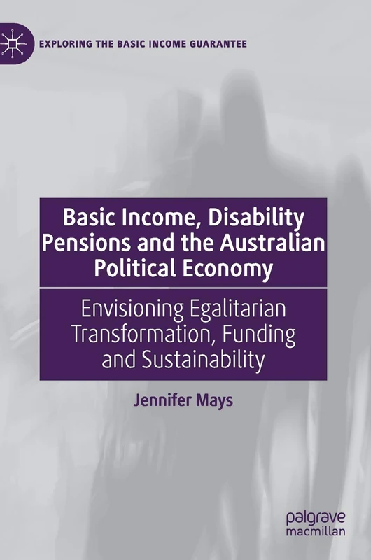 Basic Income, Disability Pensions and the Australian Political Economy: Envisioning Egalitarian Transformation, Funding and Sustainability (Exploring the Basic Income Guarantee)