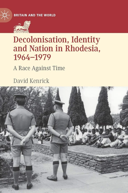 Decolonisation, Identity and Nation in Rhodesia, 1964-1979: A Race Against Time (Britain and the World)