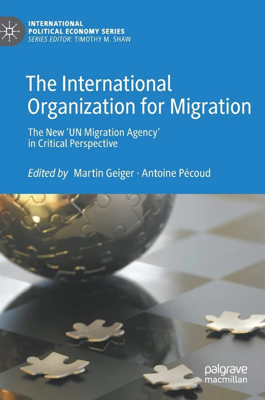 The International Organization for Migration: The New ‘UN Migration Agency’ in Critical Perspective (International Political Economy Series)