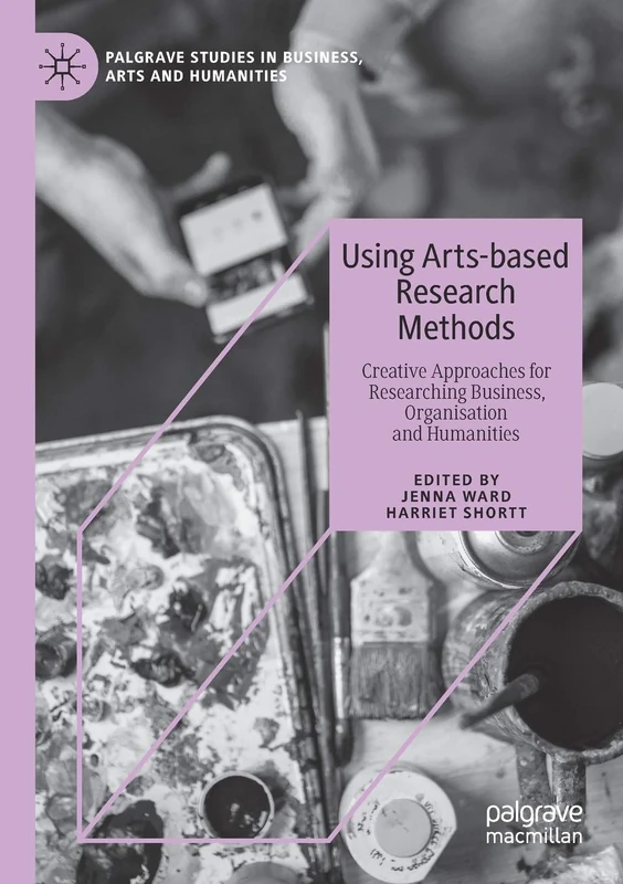 Using Arts-based Research Methods: Creative Approaches for Researching Business, Organisation and Humanities (Palgrave Studies in Business, Arts and Humanities)