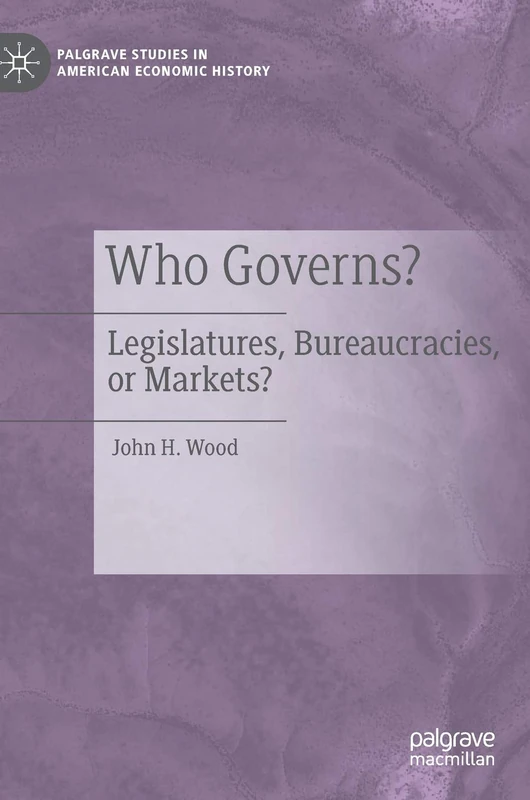 Who Governs?: Legislatures, Bureaucracies, or Markets? (Palgrave Studies in American Economic History)