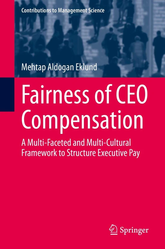 Fairness of CEO Compensation: A Multi-Faceted and Multi-Cultural Framework to Structure Executive Pay (Contributions to Management Science)