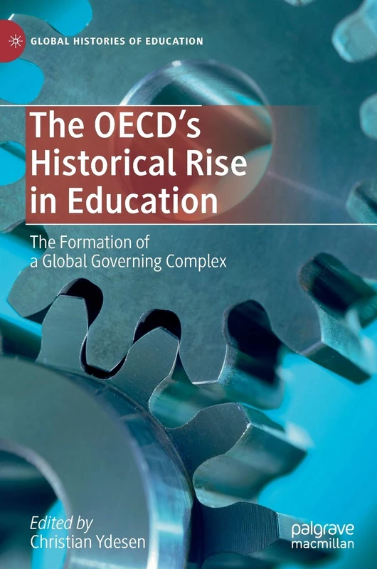 The OECD’s Historical Rise in Education: The Formation of a Global Governing Complex (Global Histories of Education)