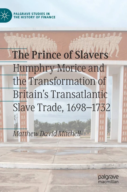 The Prince of Slavers: Humphry Morice and the Transformation of Britain's Transatlantic Slave Trade, 1698–1732 (Palgrave Studies in the History of Finance)