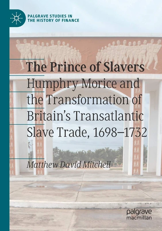 The Prince of Slavers: Humphry Morice and the Transformation of Britain's Transatlantic Slave Trade, 1698–1732 (Palgrave Studies in the History of Finance)