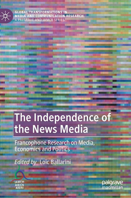 The Independence of the News Media: Francophone Research on Media, Economics and Politics (Global Transformations in Media and Communication Research - A Palgrave and IAMCR Series)