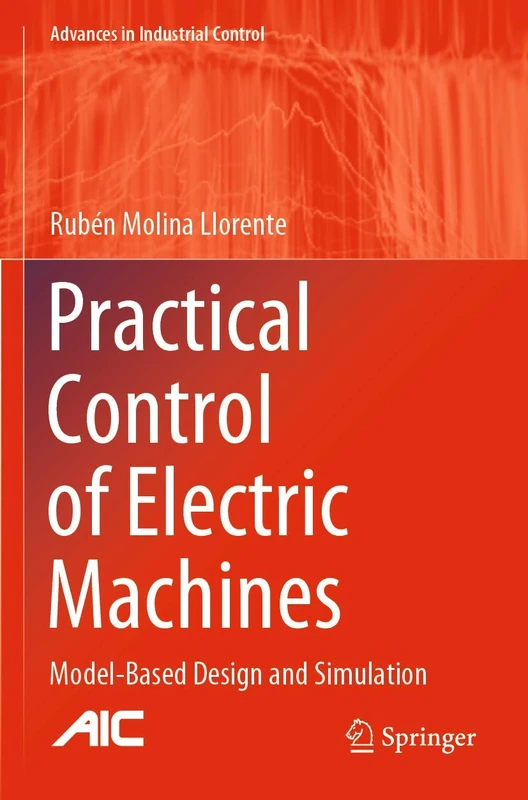 Practical Control of Electric Machines: Model-Based Design and Simulation (Advances in Industrial Control)