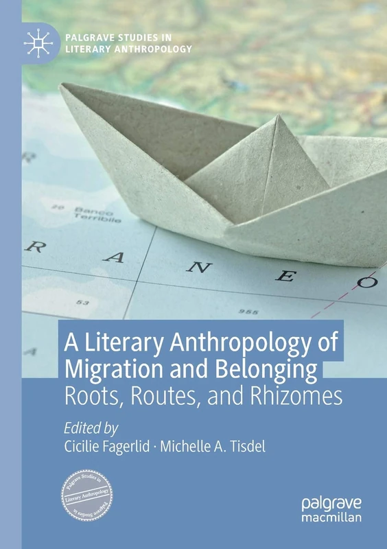 A Literary Anthropology of Migration and Belonging: Roots, Routes, and Rhizomes (Palgrave Studies in Literary Anthropology)