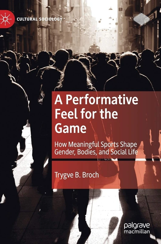A Performative Feel for the Game: How Meaningful Sports Shape Gender, Bodies, and Social Life (Cultural Sociology)