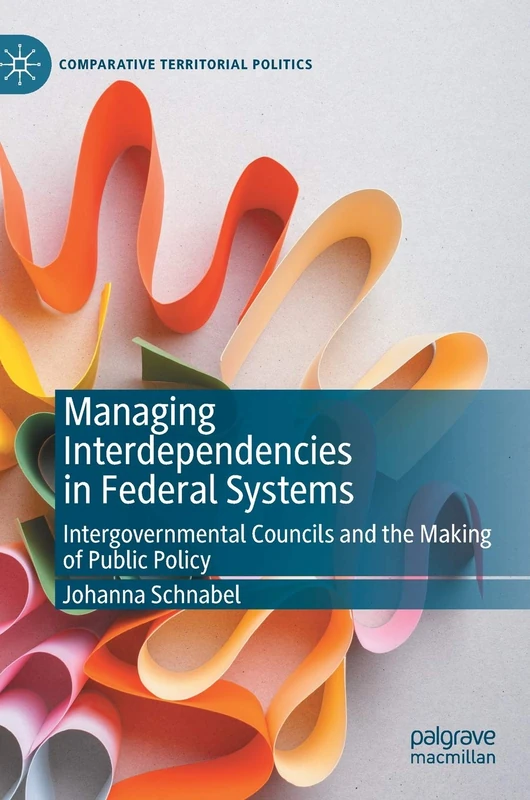 Managing Interdependencies in Federal Systems: Intergovernmental Councils and the Making of Public Policy (Comparative Territorial Politics)