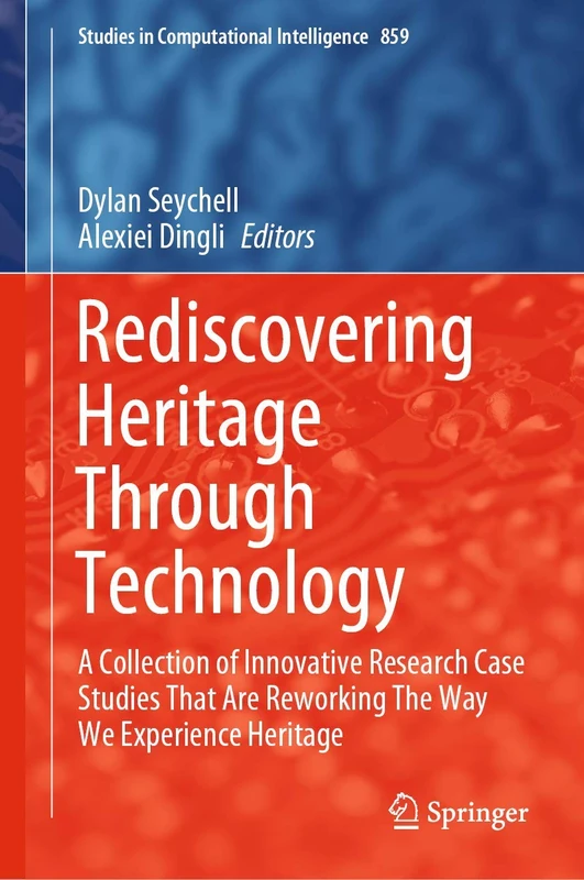 Rediscovering Heritage Through Technology: A Collection of Innovative Research Case Studies That Are Reworking The Way We Experience Heritage: 859 (Studies in Computational Intelligence, 859)