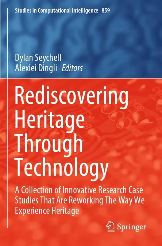 Rediscovering Heritage Through Technology: A Collection of Innovative Research Case Studies That Are Reworking The Way We Experience Heritage: 859 (Studies in Computational Intelligence, 859)
