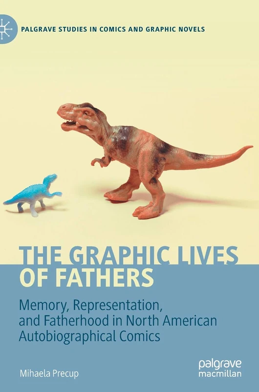 The Graphic Lives of Fathers: Memory, Representation, and Fatherhood in North American Autobiographical Comics (Palgrave Studies in Comics and Graphic Novels)