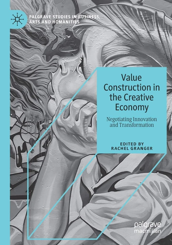 Value Construction in the Creative Economy: Negotiating Innovation and Transformation (Palgrave Studies in Business, Arts and Humanities)