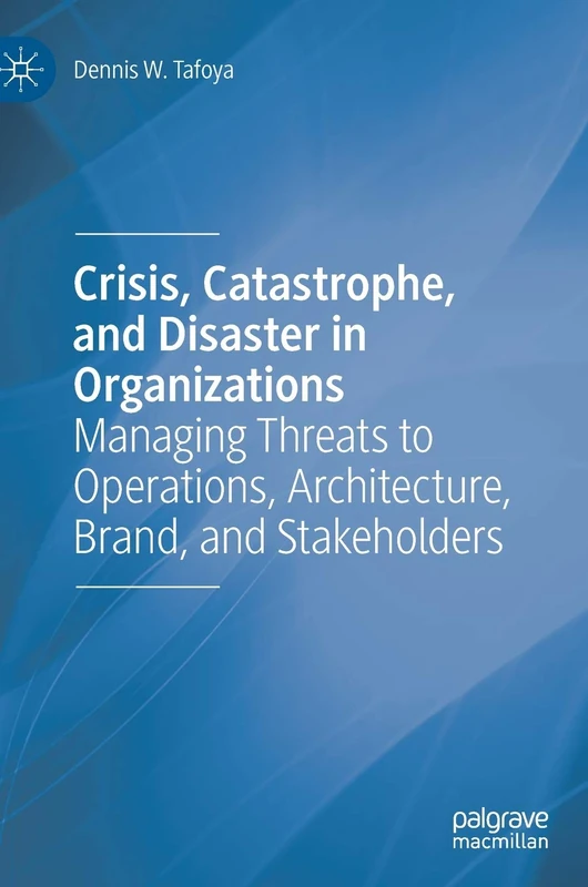 Crisis, Catastrophe, and Disaster in Organizations: Managing Threats to Operations, Architecture, Brand, and Stakeholders