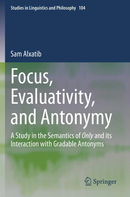 Focus, Evaluativity, and Antonymy: A Study in the Semantics of Only and its Interaction with Gradable Antonyms: 104 (Studies in Linguistics and Philosophy, 104)