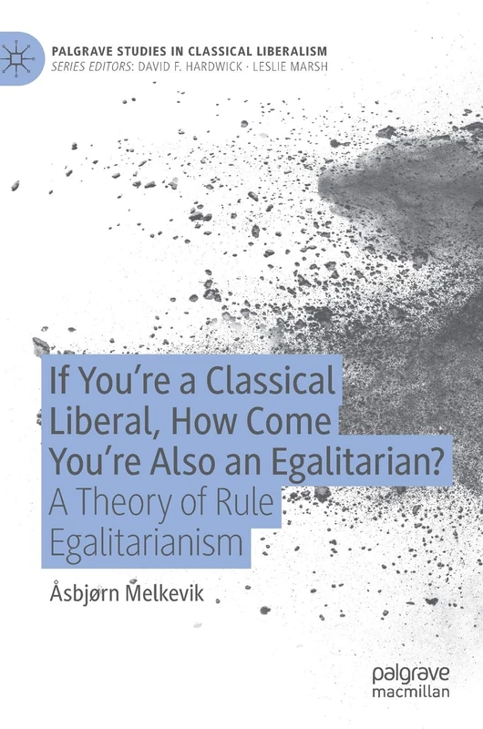 If You’re a Classical Liberal, How Come You’re Also an Egalitarian?: A Theory of Rule Egalitarianism (Palgrave Studies in Classical Liberalism)