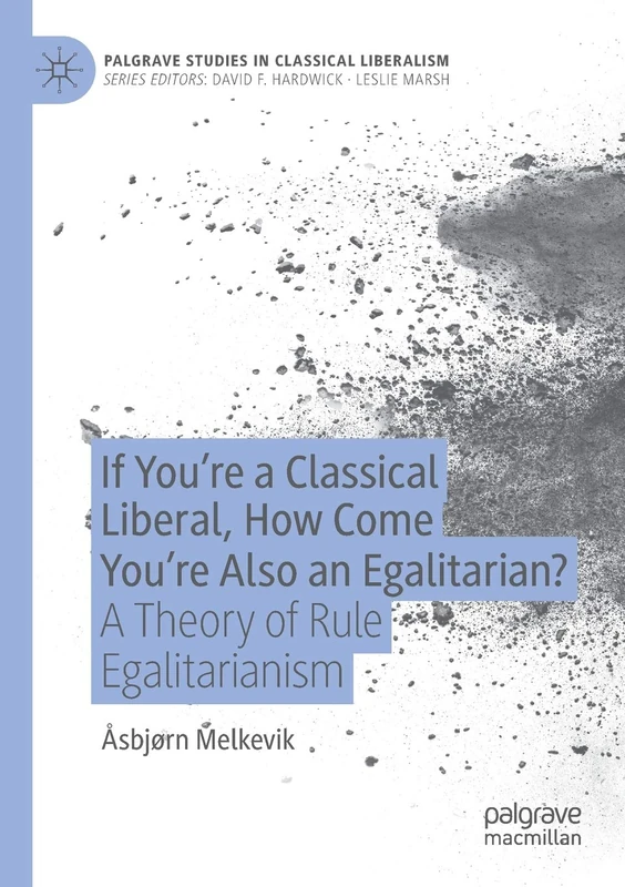 If You’re a Classical Liberal, How Come You’re Also an Egalitarian?: A Theory of Rule Egalitarianism (Palgrave Studies in Classical Liberalism)