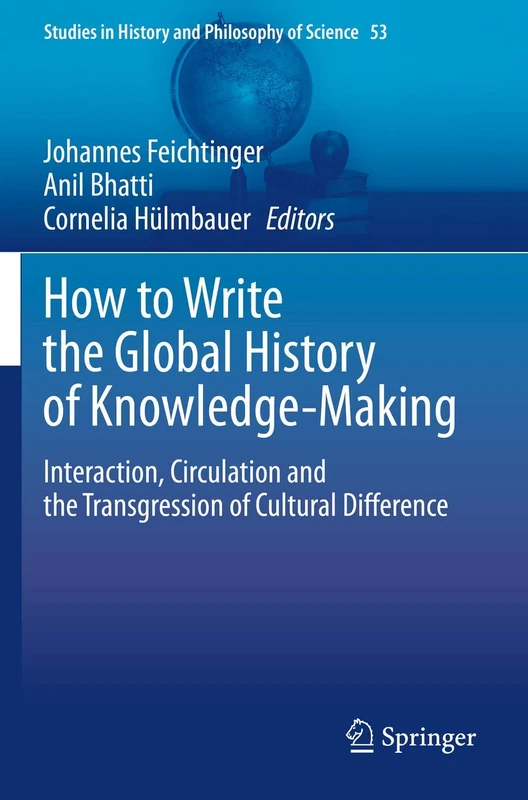 How to Write the Global History of Knowledge-Making: Interaction, Circulation and the Transgression of Cultural Difference: 53 (Studies in History and Philosophy of Science, 53)