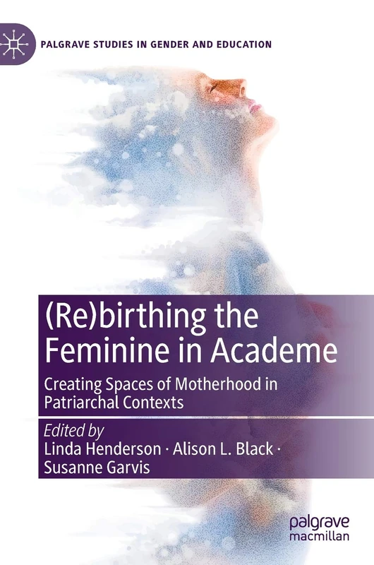 (Re)birthing the Feminine in Academe: Creating Spaces of Motherhood in Patriarchal Contexts (Palgrave Studies in Gender and Education)