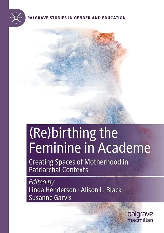(Re)birthing the Feminine in Academe: Creating Spaces of Motherhood in Patriarchal Contexts (Palgrave Studies in Gender and Education)