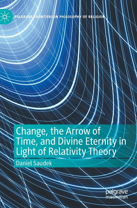 Change, the Arrow of Time, and Divine Eternity in Light of Relativity Theory (Palgrave Frontiers in Philosophy of Religion)