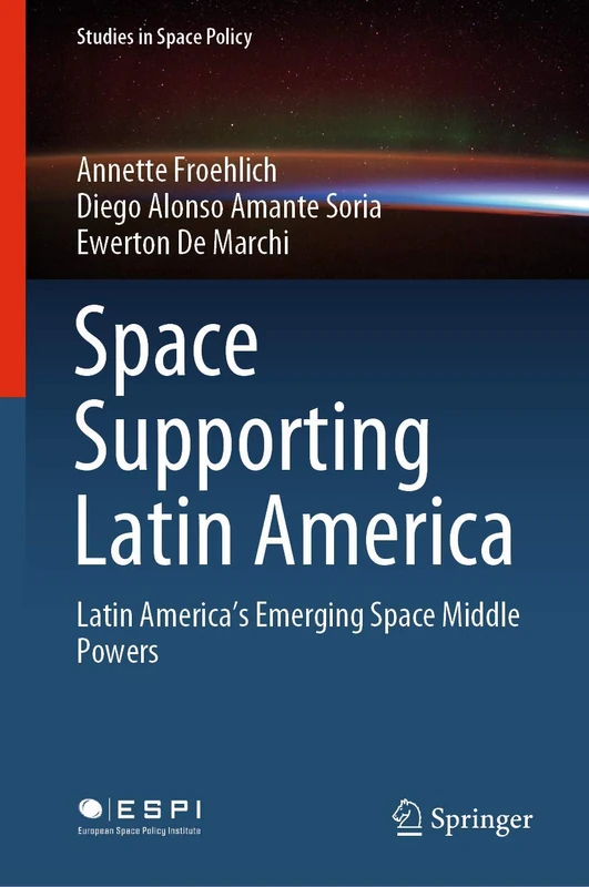 Space Supporting Latin America: Latin America's Emerging Space Middle Powers: 25 (Studies in Space Policy, 25)