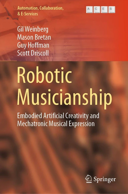 Robotic Musicianship: Embodied Artificial Creativity and Mechatronic Musical Expression: 8 (Automation, Collaboration, & E-Services, 8)