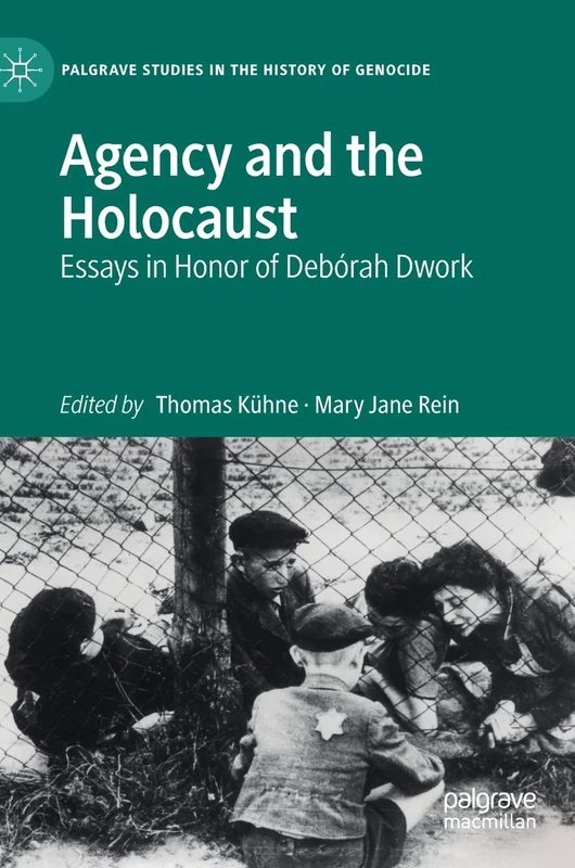 Agency and the Holocaust: Essays in Honor of Debórah Dwork (Palgrave Studies in the History of Genocide)
