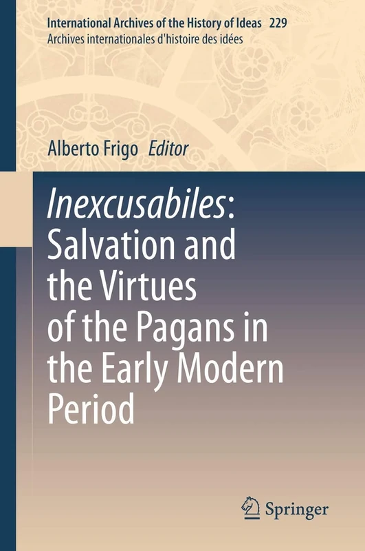 Inexcusabiles: Salvation and the Virtues of the Pagans in the Early Modern Period: 229 (International Archives of the History of Ideas Archives internationales d'histoire des idées, 229)