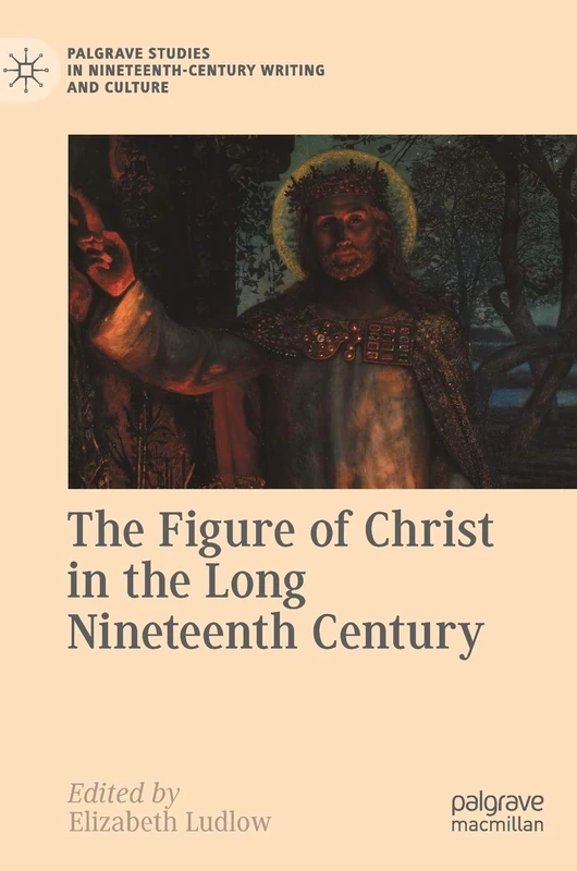 The Figure of Christ in the Long Nineteenth Century (Palgrave Studies in Nineteenth-Century Writing and Culture)