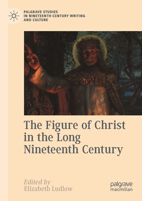 The Figure of Christ in the Long Nineteenth Century (Palgrave Studies in Nineteenth-Century Writing and Culture)