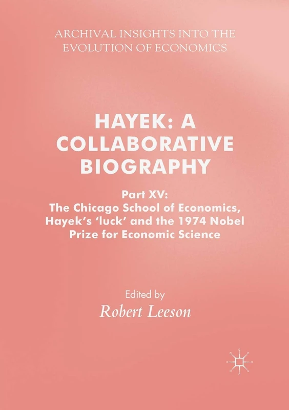 Hayek: A Collaborative Biography: Part XV: The Chicago School of Economics, Hayek’s ‘luck’ and the 1974 Nobel Prize for Economic Science: 15 (Archival Insights Into the Evolution of Economics)