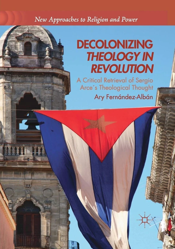 Decolonizing Theology in Revolution: A Critical Retrieval of Sergio Arce´s Theological Thought (New Approaches to Religion and Power)